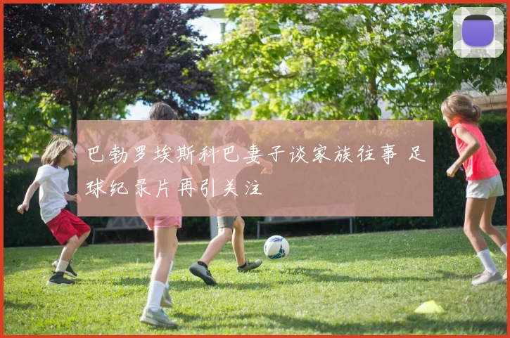 巴勃罗埃斯科巴妻子谈家族往事 足球纪录片再引关注