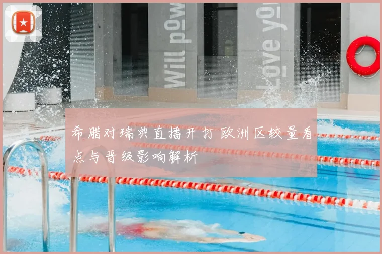 希腊对瑞典直播开打 欧洲区较量看点与晋级影响解析