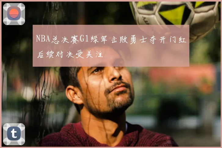 NBA总决赛G1绿军击败勇士夺开门红后续对决受关注