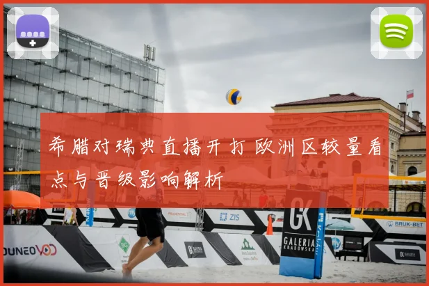 希腊对瑞典直播开打 欧洲区较量看点与晋级影响解析